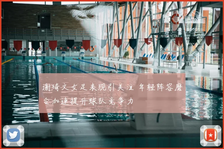 谢琦文女足表现引关注 年轻阵容磨合加速提升球队竞争力