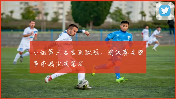 小组第三名告别欧冠，淘汰赛名额争夺战尘埃落定