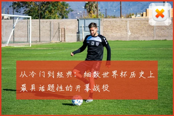 从冷门到经典：细数世界杯历史上最具话题性的开幕战役