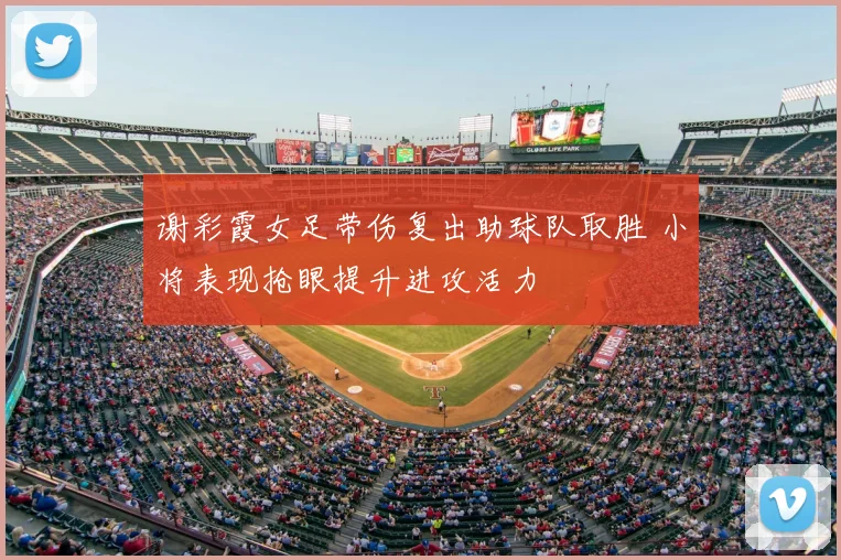 谢彩霞女足带伤复出助球队取胜 小将表现抢眼提升进攻活力