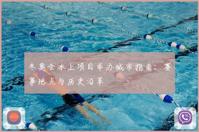 冬奥会冰上项目举办城市指南：赛事地点与历史沿革