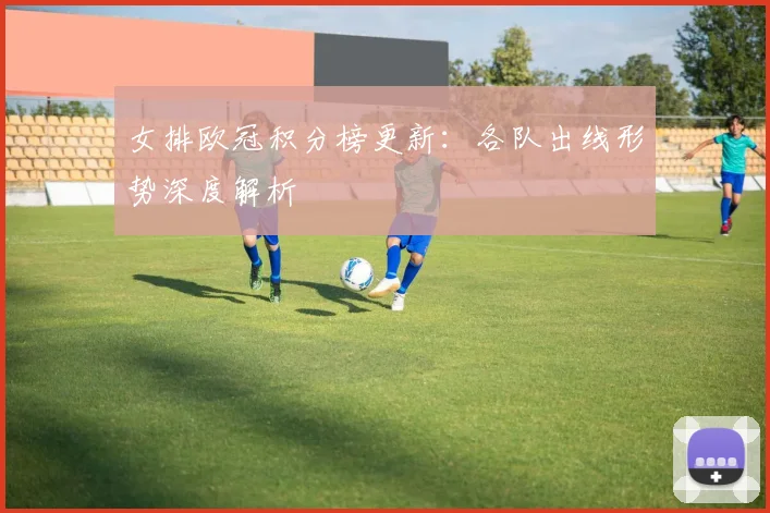 女排欧冠积分榜更新：各队出线形势深度解析