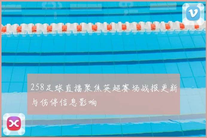 258足球直播聚焦英超赛场战报更新与伤停信息影响