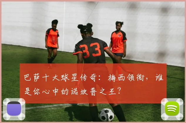 巴萨十大球星传奇：梅西领衔，谁是你心中的诺坎普之王？