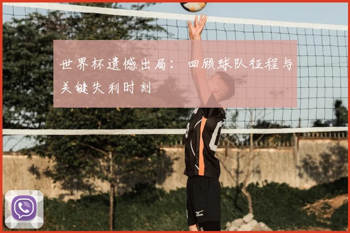 世界杯遗憾出局：回顾球队征程与关键失利时刻