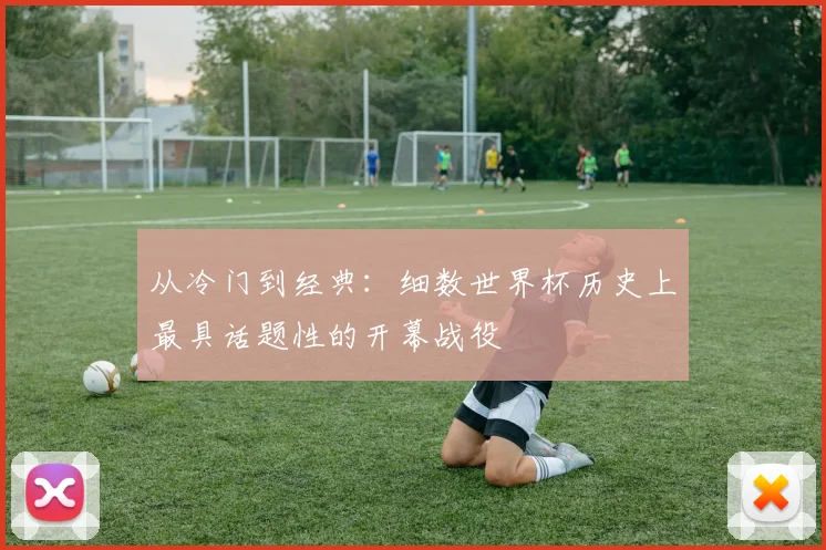 从冷门到经典：细数世界杯历史上最具话题性的开幕战役
