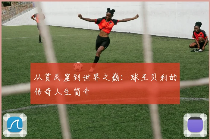 从贫民窟到世界之巅：球王贝利的传奇人生简介