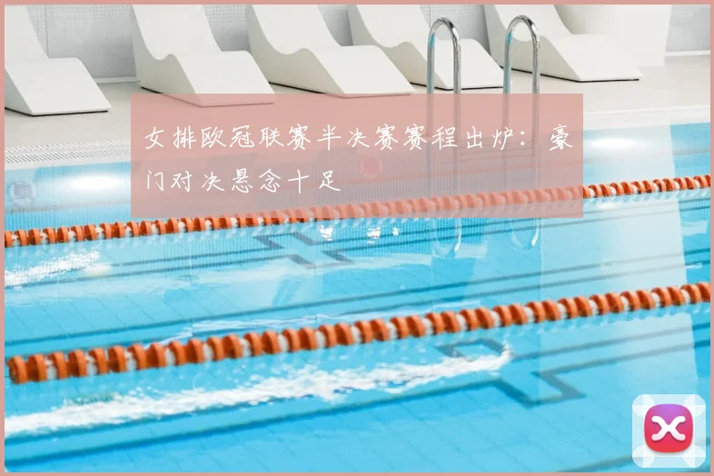 女排欧冠联赛半决赛赛程出炉：豪门对决悬念十足