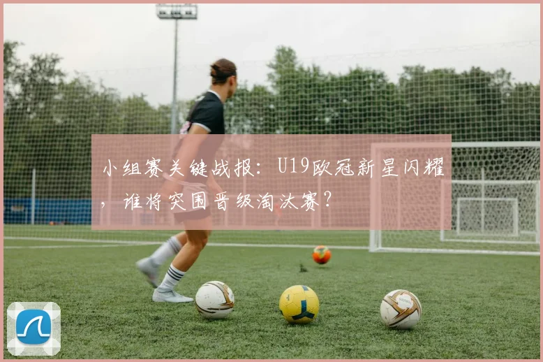 小组赛关键战报：U19欧冠新星闪耀，谁将突围晋级淘汰赛？