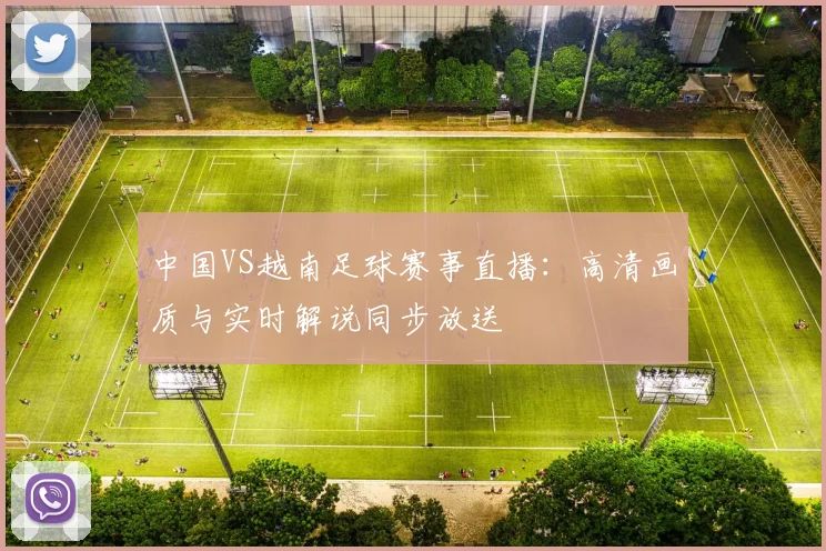 中国VS越南足球赛事直播：高清画质与实时解说同步放送