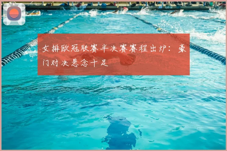 女排欧冠联赛半决赛赛程出炉：豪门对决悬念十足