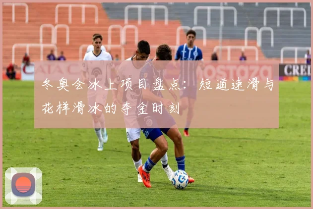 冬奥会冰上项目盘点：短道速滑与花样滑冰的夺金时刻